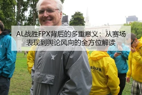 AL战胜FPX背后的多重意义：从赛场表现到舆论风向的全方位解读 - m6